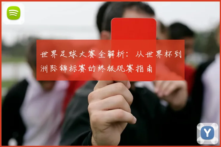 世界足球大赛全解析:从世界杯到洲际锦标赛的终极观赛指南
