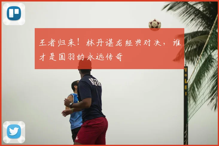 王者归来！林丹谌龙经典对决，谁才是国羽的永远传奇