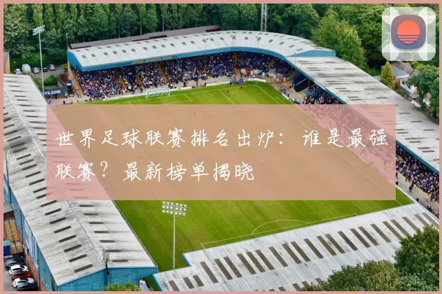 世界足球联赛排名出炉：谁是最强联赛？最新榜单揭晓