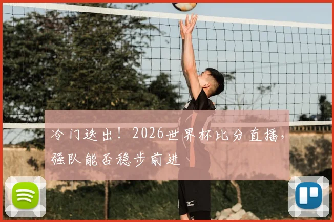冷门迭出!2026世界杯比分直播,强队能否稳步前进