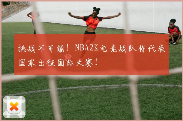 挑战不可能!NBA2K电竞战队将代表国家出征国际大赛!