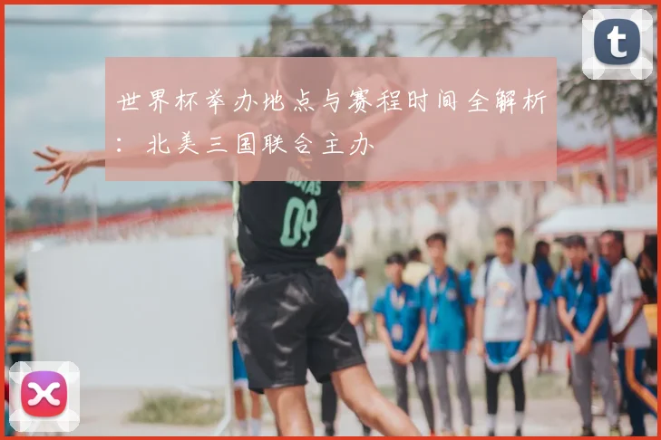 世界杯举办地点与赛程时间全解析：北美三国联合主办