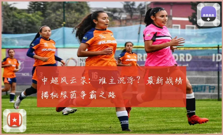 中超风云录:谁主沉浮?最新战绩揭秘绿茵争霸之路
