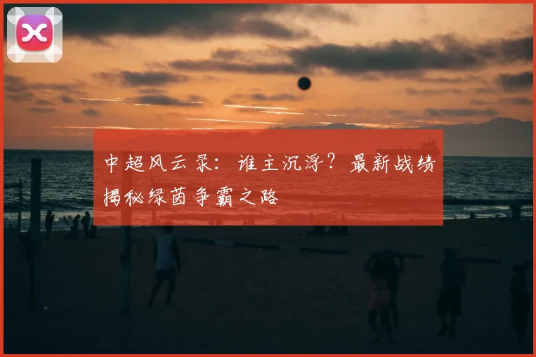 中超风云录:谁主沉浮?最新战绩揭秘绿茵争霸之路