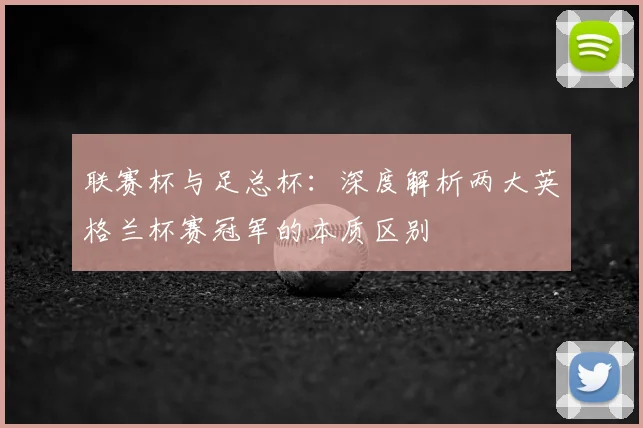 联赛杯与足总杯：深度解析两大英格兰杯赛冠军的本质区别