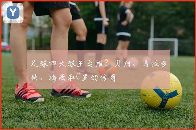 足球四大球王是谁？贝利、马拉多纳、梅西和C罗的传奇