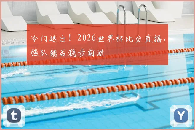 冷门迭出！2026世界杯比分直播，强队能否稳步前进