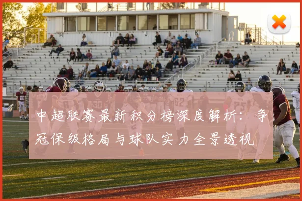 中超联赛最新积分榜深度解析:争冠保级格局与球队实力全景透视