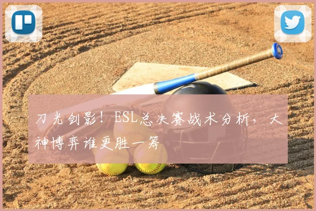 刀光剑影！ESL总决赛战术分析，大神博弈谁更胜一筹