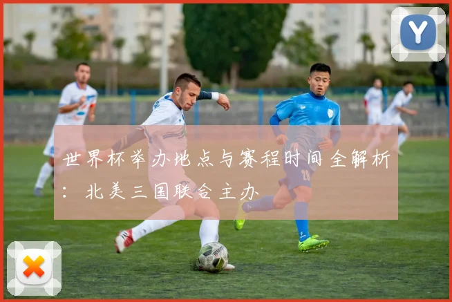 世界杯举办地点与赛程时间全解析:北美三国联合主办