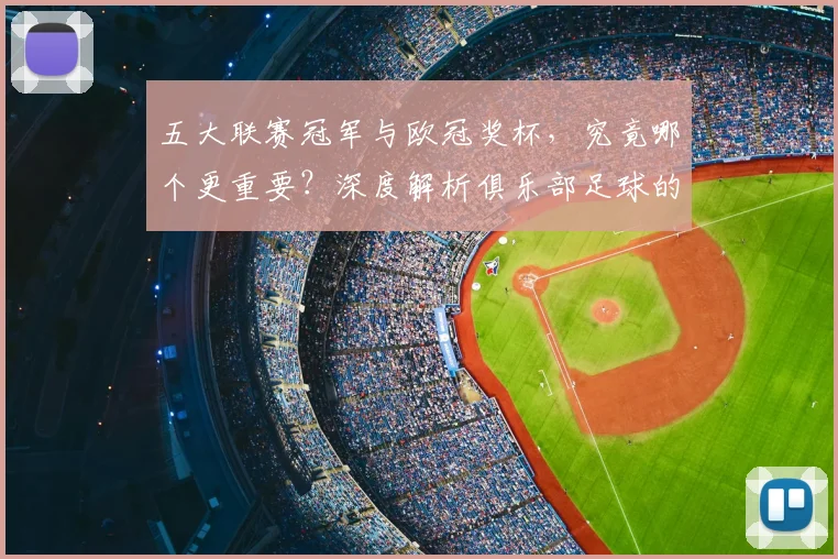 五大联赛冠军与欧冠奖杯,究竟哪个更重要?深度解析俱乐部足球的终极荣誉之争