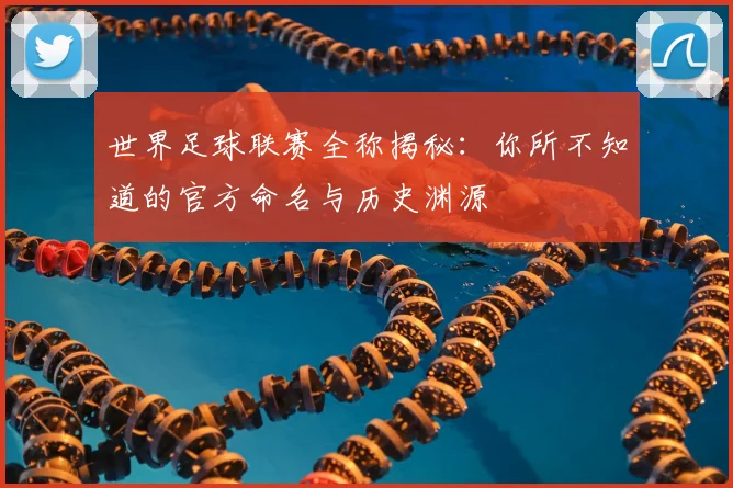 世界足球联赛全称揭秘：你所不知道的官方命名与历史渊源