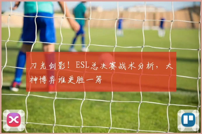 刀光剑影!ESL总决赛战术分析,大神博弈谁更胜一筹
